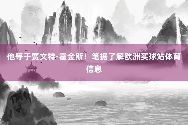 他等于贾文特·霍金斯！笔据了解欧洲买球站体育信息