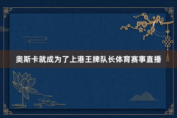 奥斯卡就成为了上港王牌队长体育赛事直播