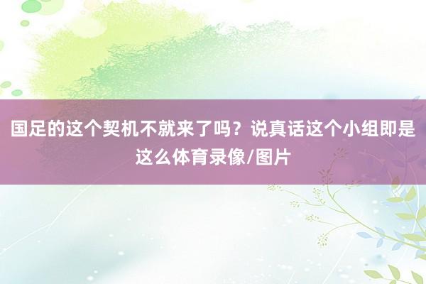 国足的这个契机不就来了吗？说真话这个小组即是这么体育录像/图片