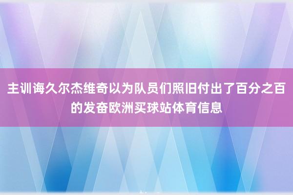 主训诲久尔杰维奇以为队员们照旧付出了百分之百的发奋欧洲买球站体育信息