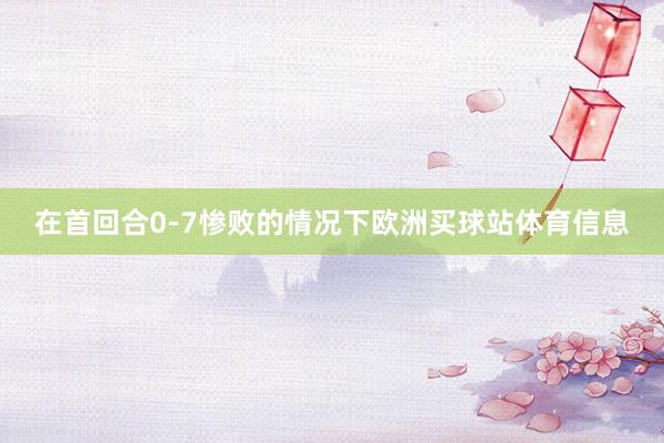 在首回合0-7惨败的情况下欧洲买球站体育信息