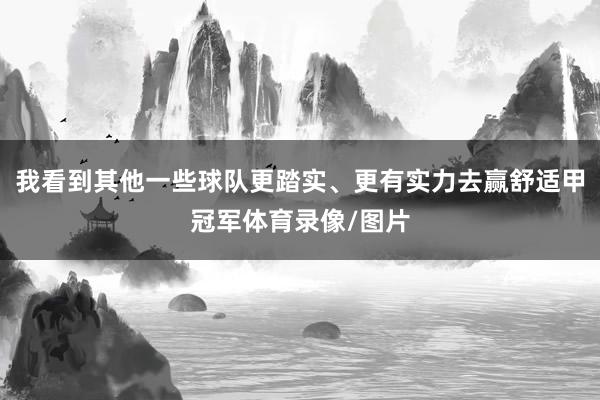 我看到其他一些球队更踏实、更有实力去赢舒适甲冠军体育录像/图片