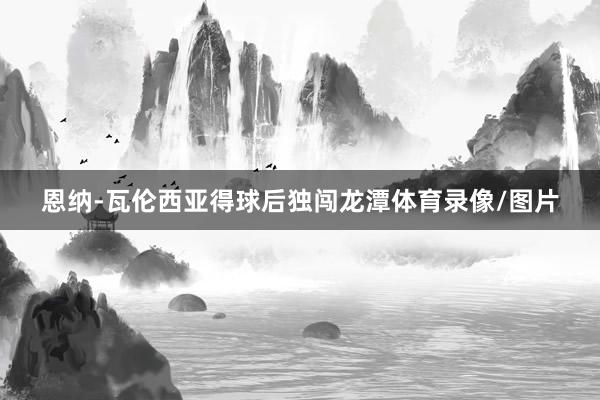 恩纳-瓦伦西亚得球后独闯龙潭体育录像/图片