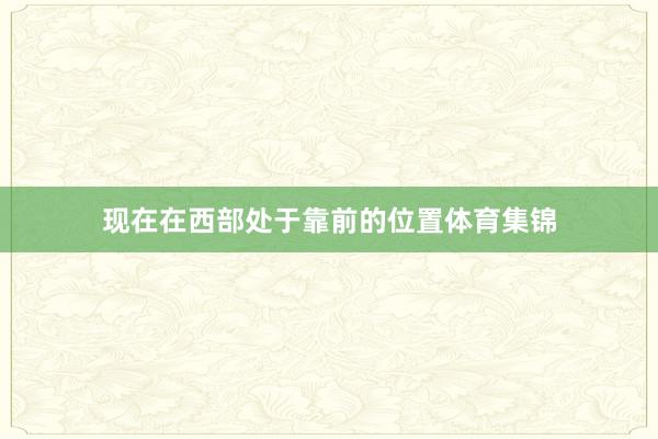 现在在西部处于靠前的位置体育集锦