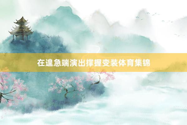 在遑急端演出撑握变装体育集锦