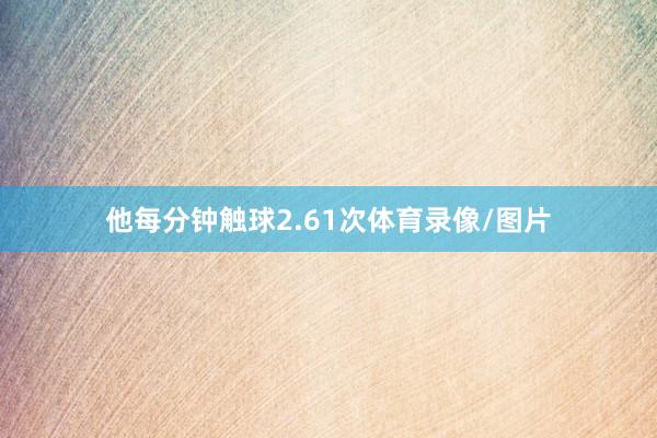 他每分钟触球2.61次体育录像/图片