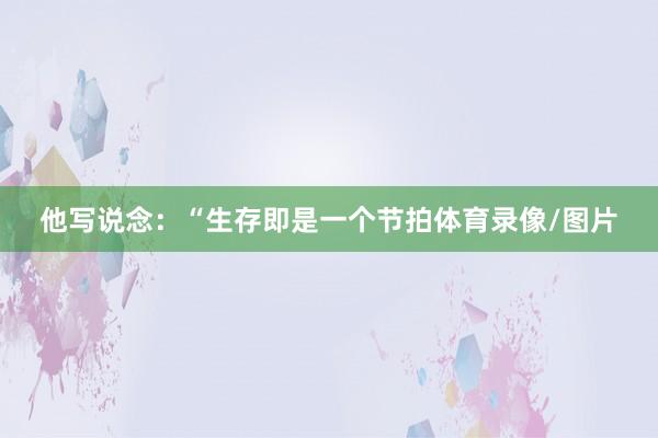 他写说念：“生存即是一个节拍体育录像/图片