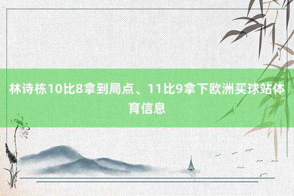 林诗栋10比8拿到局点、11比9拿下欧洲买球站体育信息