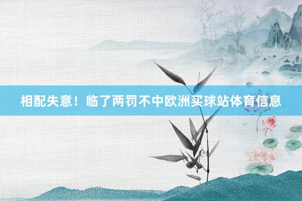 相配失意！临了两罚不中欧洲买球站体育信息
