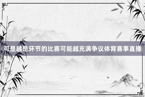 可是越是环节的比赛可能越充满争议体育赛事直播