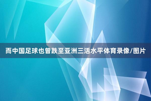 而中国足球也曾跌至亚洲三活水平体育录像/图片