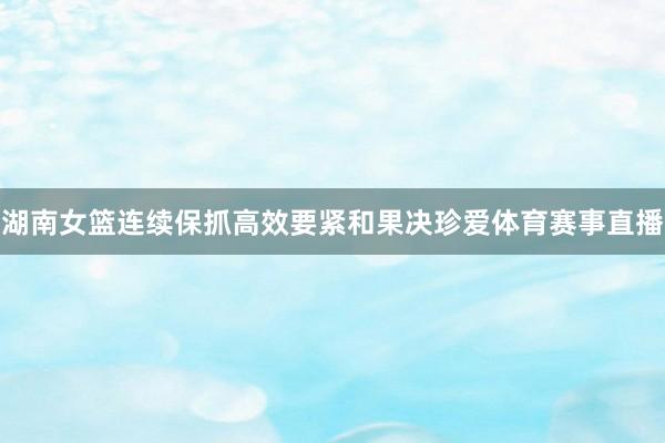 湖南女篮连续保抓高效要紧和果决珍爱体育赛事直播