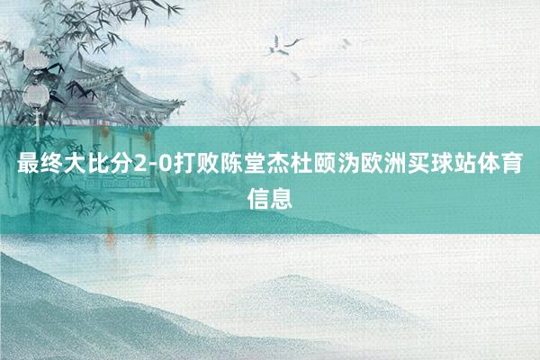 最终大比分2-0打败陈堂杰杜颐沩欧洲买球站体育信息