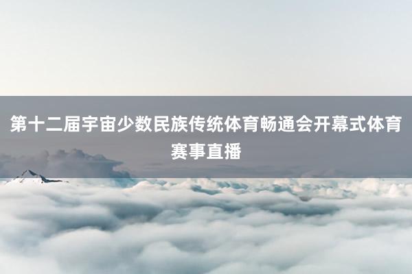 第十二届宇宙少数民族传统体育畅通会开幕式体育赛事直播