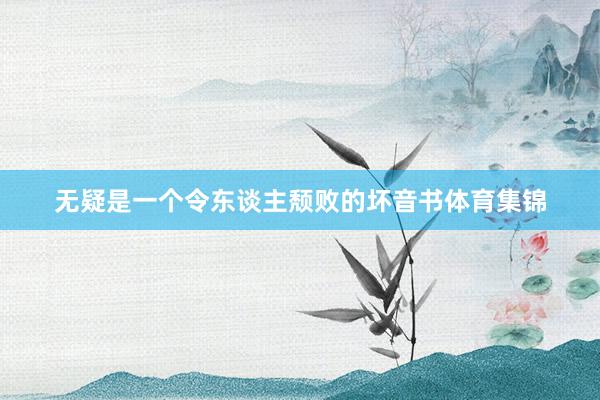 无疑是一个令东谈主颓败的坏音书体育集锦