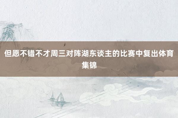 但愿不错不才周三对阵湖东谈主的比赛中复出体育集锦