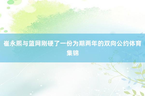 崔永熙与篮网刚硬了一份为期两年的双向公约体育集锦