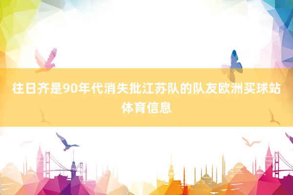 往日齐是90年代消失批江苏队的队友欧洲买球站体育信息