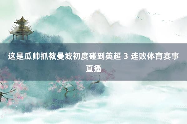这是瓜帅抓教曼城初度碰到英超 3 连败体育赛事直播