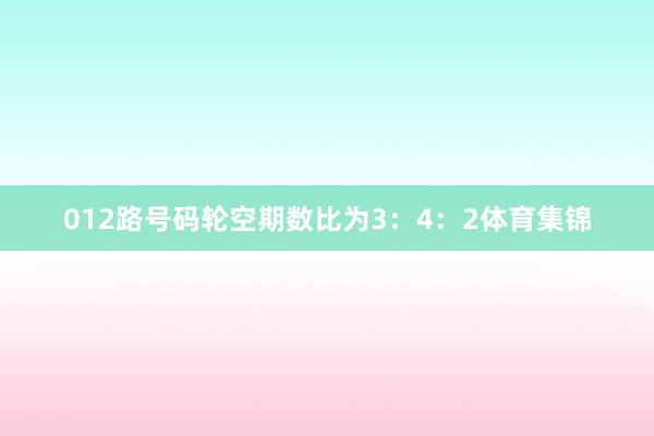 012路号码轮空期数比为3：4：2体育集锦