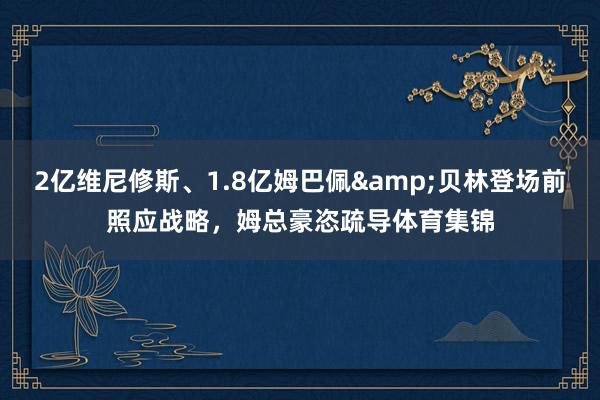 2亿维尼修斯、1.8亿姆巴佩&贝林登场前照应战略，姆总豪恣疏导体育集锦