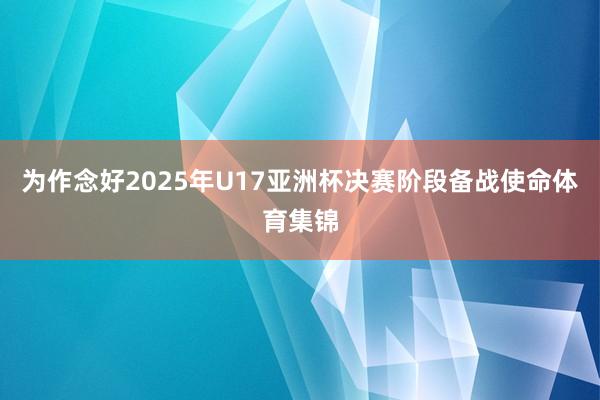 为作念好2025年U17亚洲杯决赛阶段备战使命体育集锦