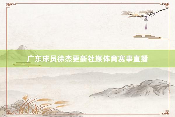 广东球员徐杰更新社媒体育赛事直播