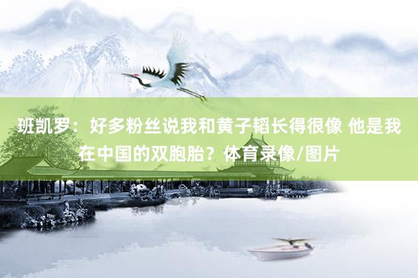 班凯罗：好多粉丝说我和黄子韬长得很像 他是我在中国的双胞胎？体育录像/图片