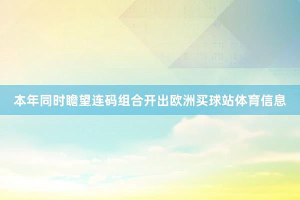 本年同时瞻望连码组合开出欧洲买球站体育信息