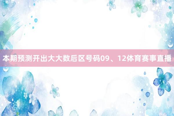 本期预测开出大大数后区号码09、12体育赛事直播