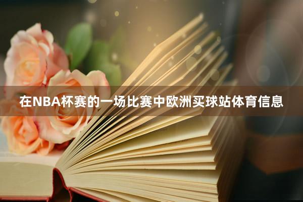 在NBA杯赛的一场比赛中欧洲买球站体育信息