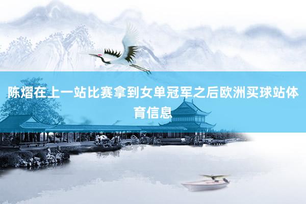 陈熠在上一站比赛拿到女单冠军之后欧洲买球站体育信息