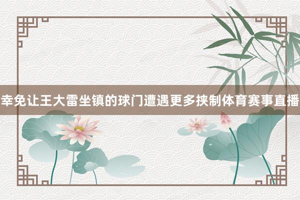 幸免让王大雷坐镇的球门遭遇更多挟制体育赛事直播