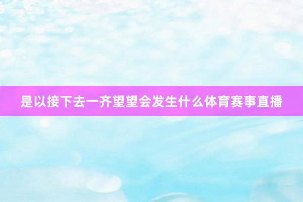 是以接下去一齐望望会发生什么体育赛事直播