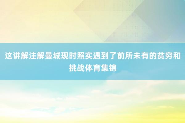 这讲解注解曼城现时照实遇到了前所未有的贫穷和挑战体育集锦