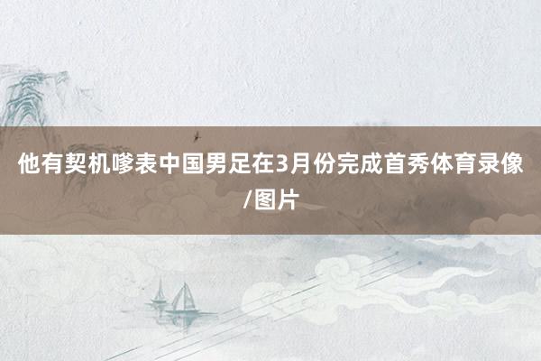 他有契机嗲表中国男足在3月份完成首秀体育录像/图片