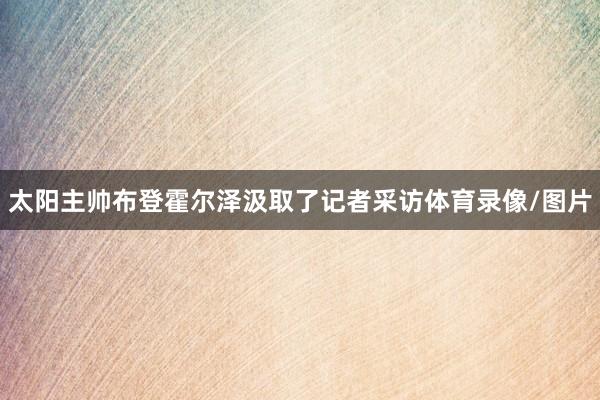 太阳主帅布登霍尔泽汲取了记者采访体育录像/图片