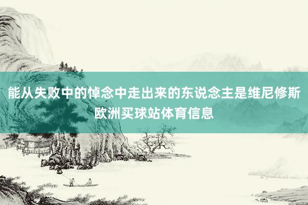 能从失败中的悼念中走出来的东说念主是维尼修斯欧洲买球站体育信息