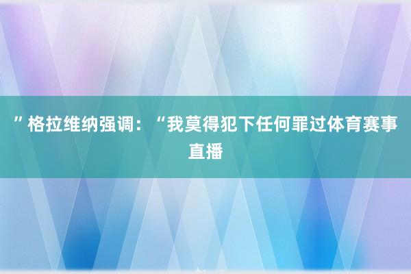 ” 格拉维纳强调:“我莫得犯下任何罪过体育赛事直播
