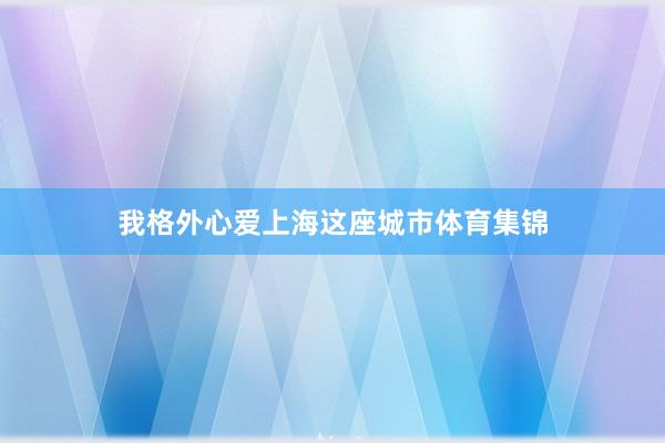 我格外心爱上海这座城市体育集锦