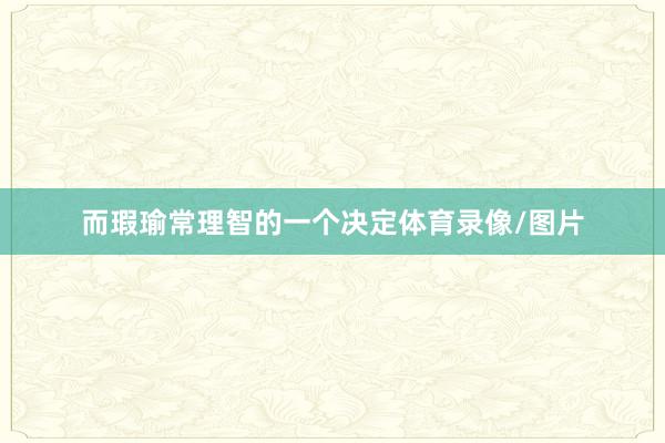 而瑕瑜常理智的一个决定体育录像/图片