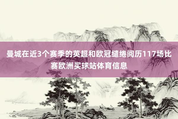 曼城在近3个赛季的英超和欧冠缱绻阅历117场比赛欧洲买球站体育信息