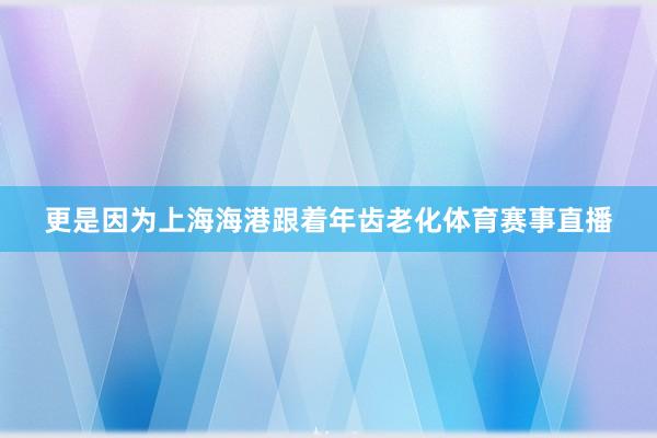 更是因为上海海港跟着年齿老化体育赛事直播
