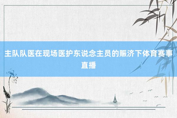 主队队医在现场医护东说念主员的赈济下体育赛事直播