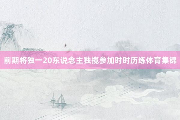 前期将独一20东说念主独揽参加时时历练体育集锦