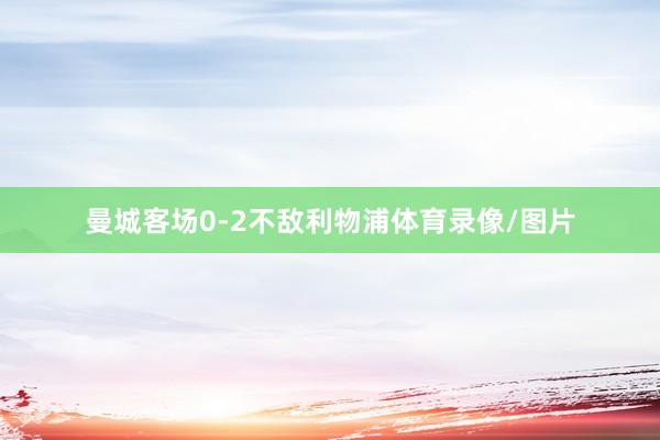曼城客场0-2不敌利物浦体育录像/图片