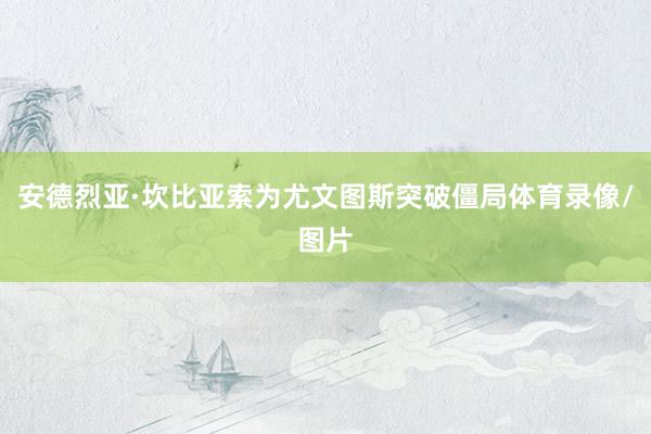 安德烈亚·坎比亚索为尤文图斯突破僵局体育录像/图片