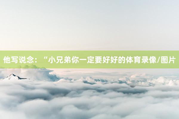 他写说念：“小兄弟你一定要好好的体育录像/图片