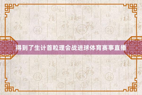 得到了生计首粒理会战进球体育赛事直播