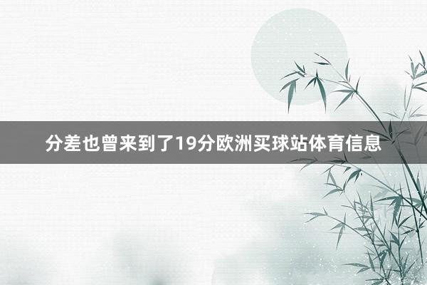 分差也曾来到了19分欧洲买球站体育信息
